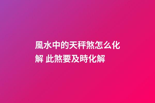 風水中的天秤煞怎么化解 此煞要及時化解
